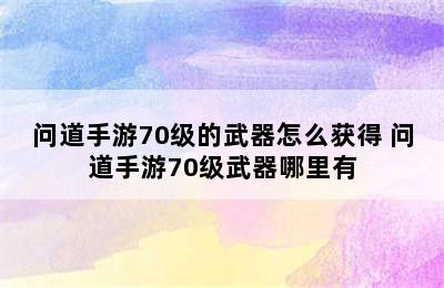 问道手游70级的武器怎么获得 问道手游70级武器哪里有